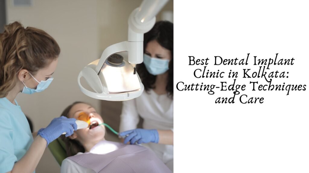 Best Dental Implant Clinic in Kolkata: Cutting-Edge Techniques and Care